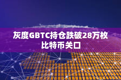 灰度GBTC持倉跌破28萬枚比特幣關口