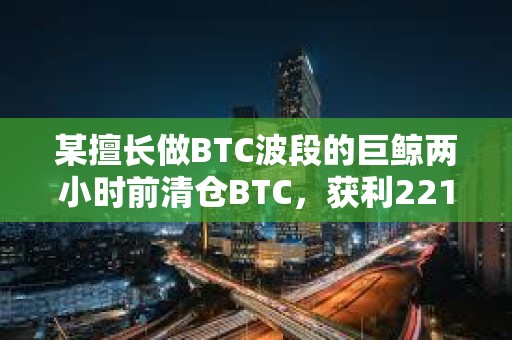 某擅長做BTC波段的巨鯨兩小時前清倉BTC，獲利2218萬美元
