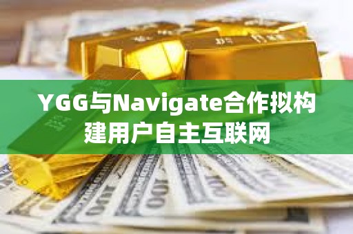 YGG與Navigate合作擬構建用戶自主互聯網