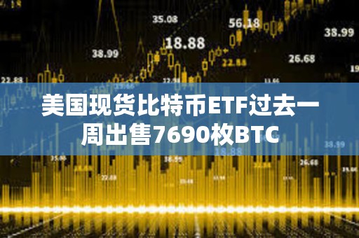 美國(guó)現(xiàn)貨比特幣ETF過去一周出售7690枚BTC