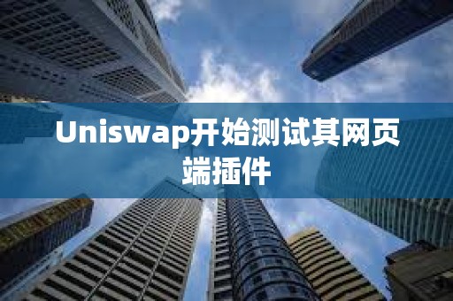 Uniswap開始測(cè)試其網(wǎng)頁端插件