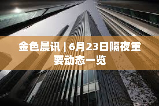 金色晨訊 | 6月23日隔夜重要動態一覽