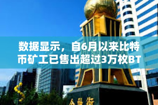 數據顯示，自6月以來比特幣礦工已售出超過3萬枚BTC