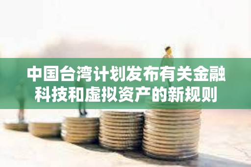 中國臺灣計劃發布有關金融科技和虛擬資產的新規則