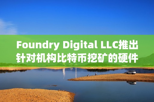 Foundry Digital LLC推出針對機構比特幣挖礦的硬件產品