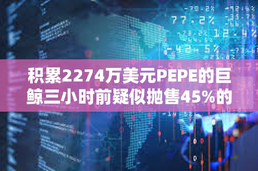 積累2274萬美元PEPE的巨鯨三小時前疑似拋售45%的持倉
