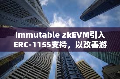 Immutable zkEVM引入ERC-1155支持，以改善游戲開發(fā)者體驗(yàn)