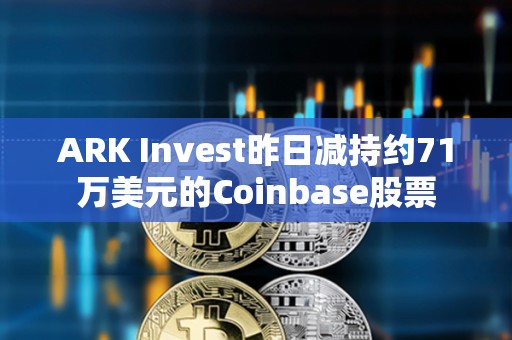 ARK Invest昨日減持約71萬(wàn)美元的Coinbase股票