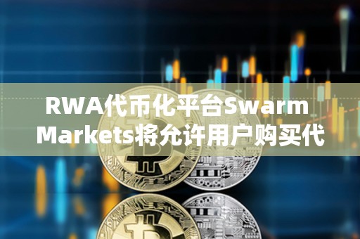 RWA代幣化平臺(tái)Swarm Markets將允許用戶購(gòu)買代表黃金所有權(quán)的NFT