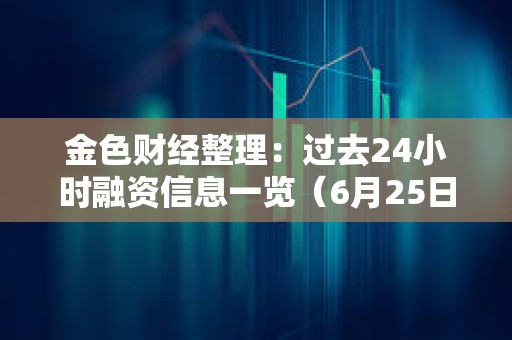 金色財(cái)經(jīng)整理：過去24小時(shí)融資信息一覽（6月25日）