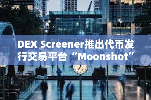 DEX Screener推出代幣發(fā)行交易平臺(tái)“Moonshot”
