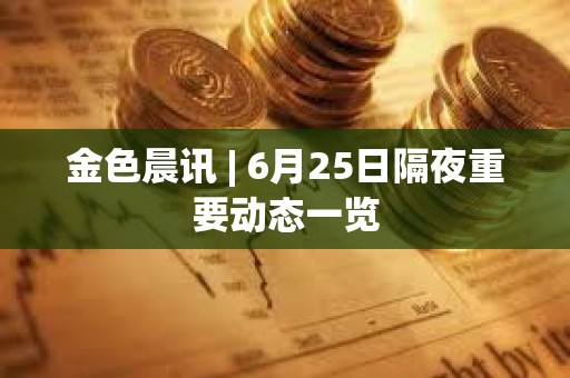 金色晨訊 | 6月25日隔夜重要?jiǎng)討B(tài)一覽