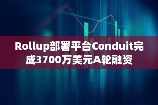 Rollup部署平臺Conduit完成3700萬美元A輪融資