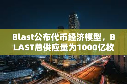 Blast公布代幣經(jīng)濟(jì)模型，BLAST總供應(yīng)量為1000億枚