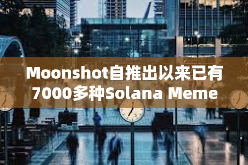 Moonshot自推出以來已有7000多種Solana Meme幣在該平臺創(chuàng)建