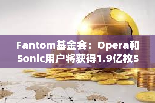 Fantom基金會：Opera和Sonic用戶將獲得1.9億枚S代幣的空投