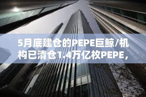 5月底建倉的PEPE巨鯨/機構(gòu)已清倉1.4萬億枚PEPE，價值1801萬美元