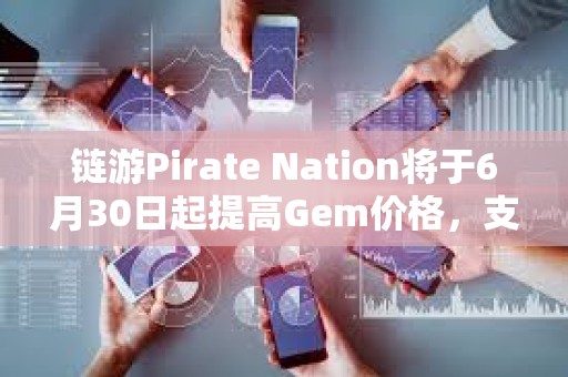 鏈游Pirate Nation將于6月30日起提高Gem價格，支持以PIRATE購買
