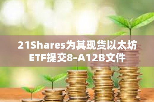 21Shares為其現(xiàn)貨以太坊ETF提交8-A12B文件