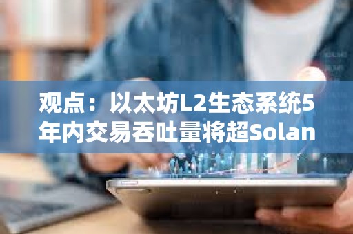 觀點：以太坊L2生態系統5年內交易吞吐量將超Solana 100倍