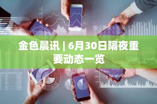 金色晨訊 | 6月30日隔夜重要動態一覽