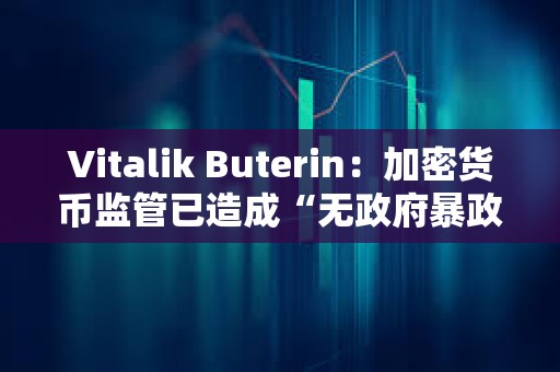 Vitalik Buterin：加密貨幣監管已造成“無政府暴政”