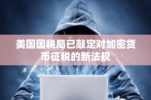 美國國稅局已敲定對加密貨幣征稅的新法規
