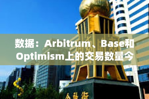 數據：Arbitrum、Base和Optimism上的交易數量今年增加了四倍
