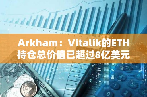 Arkham：Vitalik的ETH持倉總價值已超過8億美元