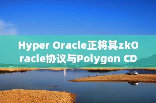 Hyper Oracle正將其zkOracle協議與Polygon CDK集成