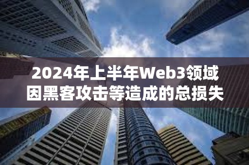 2024年上半年Web3領(lǐng)域因黑客攻擊等造成的總損失達(dá)到了15.4億美元