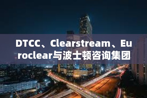 DTCC、Clearstream、Euroclear與波士頓咨詢集團合作創建數字資產框架