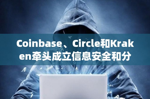 Coinbase、Circle和Kraken牽頭成立信息安全和分析組織CryptoISAC