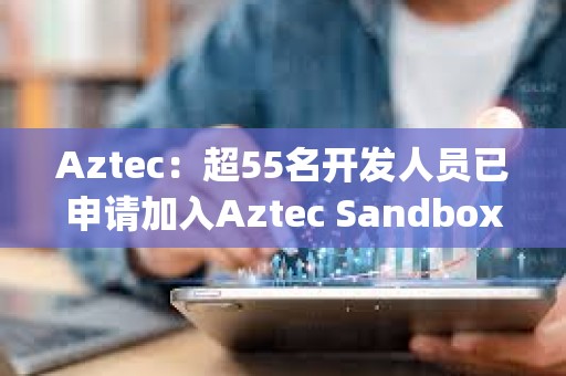 Aztec：超55名開發(fā)人員已申請加入Aztec Sandbox Alpha計劃