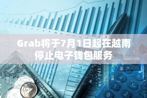 Grab將于7月1日起在越南停止電子錢包服務(wù)