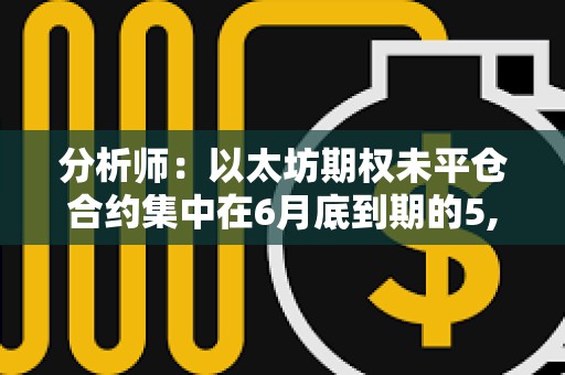 分析師：以太坊期權(quán)未平倉(cāng)合約集中在6月底到期的5,000美元看漲期權(quán)