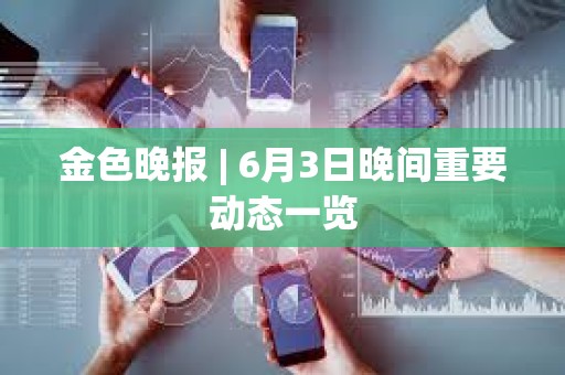 金色晚報 | 6月3日晚間重要動態一覽