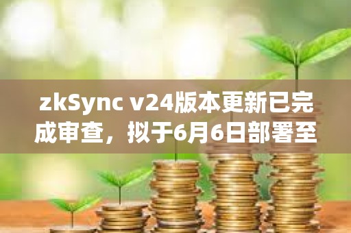 zkSync v24版本更新已完成審查，擬于6月6日部署至主網(wǎng)