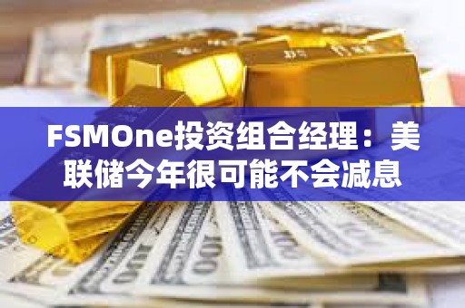 FSMOne投資組合經(jīng)理：美聯(lián)儲今年很可能不會減息
