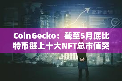 CoinGecko：截至5月底比特幣鏈上十大NFT總市值突破10億美元