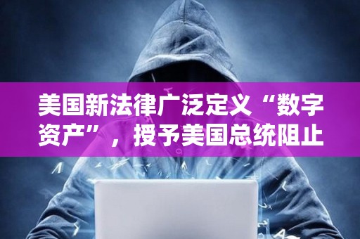 美國新法律廣泛定義“數字資產”，授予美國總統阻止數字資產訪問權