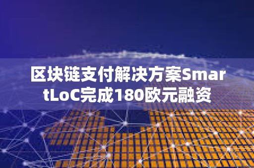 區塊鏈支付解決方案SmartLoC完成180歐元融資