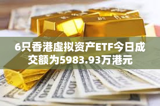 6只香港虛擬資產ETF今日成交額為5983.93萬港元