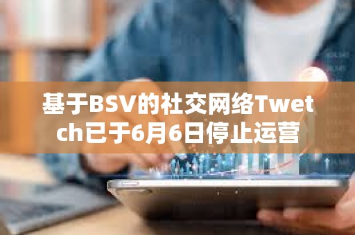 基于BSV的社交網絡Twetch已于6月6日停止運營