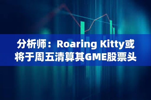 分析師：Roaring Kitty或將于周五清算其GME股票頭寸