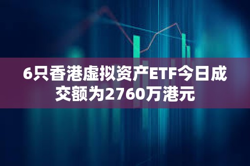 6只香港虛擬資產ETF今日成交額為2760萬港元