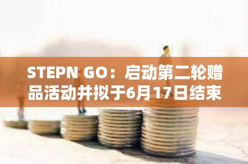 STEPN GO：啟動第二輪贈品活動并擬于6月17日結(jié)束