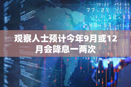 觀察人士預(yù)計今年9月或12月會降息一兩次