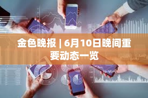 金色晚報 | 6月10日晚間重要動態(tài)一覽