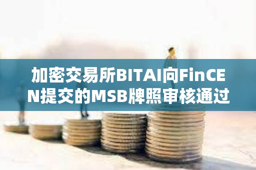 加密交易所BITAI向FinCEN提交的MSB牌照審核通過